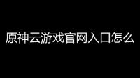 原神云游戏官网入口怎么下载(小游戏原神入口)