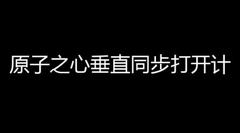 天涯明月刀辅助官网,原子之心垂直同步打开计划