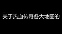 关于热血传奇各大地图的跑法 (热血传奇掉落地图图纸)