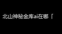 北山神秘金库ai在哪「暗区突围神秘金库时间」
