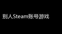 别人Steam账号游戏可以玩嘛？这个问题的真假大揭秘	，攻略全告诉你！