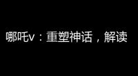 哪吒v：重塑神话，解读经典——解读哪吒V的意义与价值