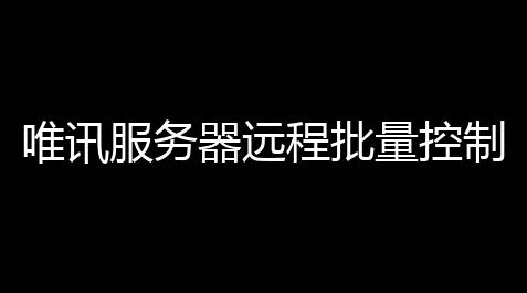 植物大战僵尸入口点击即玩,唯讯服务器远程批量控制程序 10 官方控制端
