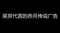 吴京代言的赤月传说广告里面的游戏画面是什么游戏 (广告推荐的网页传奇游戏)
