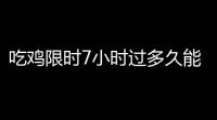 吃鸡限时7小时过多久能玩(绝地求生什么时候能进入游戏)