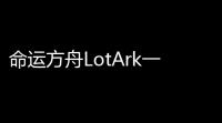命运方舟LotArk一键自动脚本升级 冒险家们欢迎登上命运方舟LotArk-PC