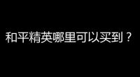 和平精英哪里可以买到
？  （和平精英哪里可以买到
？）
