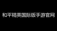 和平精英国际版手游官网下载安卓 ，全攻略！你准备好了吗？