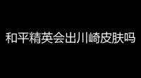和平精英会出川崎皮肤吗？所有答案都在这里，老司机带你飞