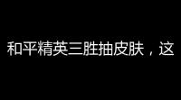 和平精英三胜抽皮肤，这波操作走起！是不是你也忍不住心痒痒啦 ？
