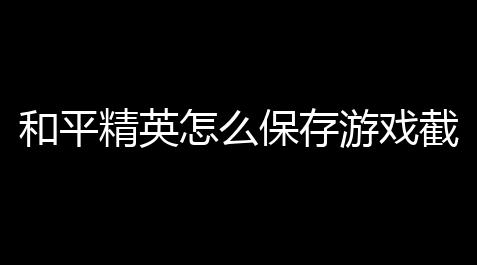 拾光科技v5下载,和平精英怎么保存游戏截图,和平精英截图保存在哪里了