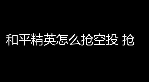 纸嫁衣1~7破解版,和平精英怎么抢空投 抢空投技巧攻略「在和平精英游戏里面怎么抢空投」