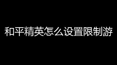元气骑士国际服,和平精英怎么设置限制游戏在线时间(怎样管理和平精英游戏时间)