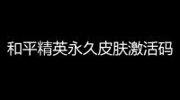 和平精英永久皮肤激活码那些事儿 ，你真的懂吗？