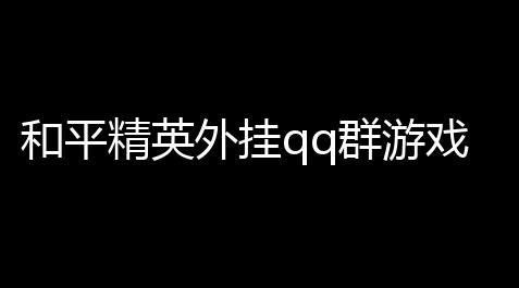 元梦之星科技直装,和平精英外挂qq群游戏操作难度高，祸害多少人
？