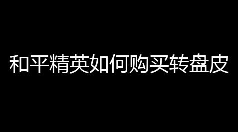 地铁逃生dy容器直装,和平精英如何购买转盘皮肤？全方位攻略告诉你	！