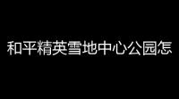 和平精英雪地中心公园怎么探索