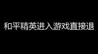 和平精英进入游戏直接退出〖和平精英进不去一直闪退 〗