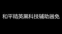 和平精英黑科技辅助器免费不占手机内存还在等什么