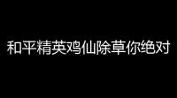 和平精英鸡仙除草你绝对值得拥有的几个教程