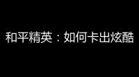和平精英
：如何卡出炫酷外观皮肤，让你的战场更亮丽	！