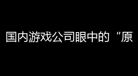 万能游戏修改器,国内游戏公司眼中的“原神”：既嫉妒又佩服，究竟怎么回事？