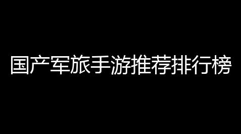 无畏契约手游外挂全免费载挂,国产军旅手游推荐排行榜——哪款军旅手游最硬核？