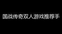 国战传奇双人游戏推荐手游 	：兄弟齐心
，天下我有！