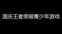 国庆王者荣耀青少年游戏时间,王者荣耀国庆节可以玩几个小时