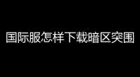 国际服怎样下载暗区突围,喑区突围国际服怎么下载
