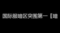 国际服暗区突围第一〖暗区突围国际服怎么下载〗