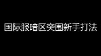国际服暗区突围新手打法,怎么才能在暗区突围国际服打电视台