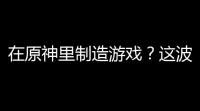 在原神里制造游戏？这波操作你get了吗？