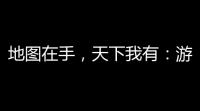 地图在手，天下我有：游戏地图安装与使用终极指南