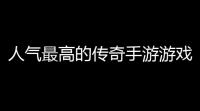 人气最高的传奇手游游戏排行榜(十大值得推荐的传奇手游游戏)