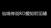 仙境传说RO爱如初见辅助手游玩法升级 仙境传说RO爱如初见PVP系统
