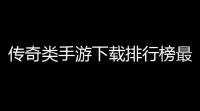 传奇类手游下载排行榜最新版(传奇最新版游戏推荐手游)