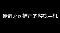 传奇公司推荐的游戏手机，哪个才是真正的战斗利器？