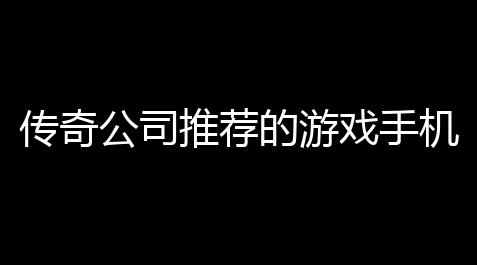 PUBG内核直装免费公益直装,传奇公司推荐的游戏手机	，哪个才是真正的战斗利器？