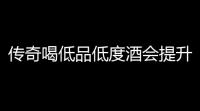 传奇喝低品低度酒会提升酒量么  (小虎传奇游戏推荐)