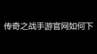 传奇之战手游官网如何下载(什么游戏有传奇之战手游)