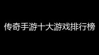 传奇手游十大游戏排行榜2024传奇手游人气排行榜,目前最火的传奇手游排行榜前五