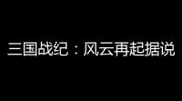 三国战纪：风云再起据说上线就送热门新武将