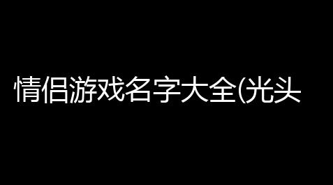 英雄联盟 脚本,情侣游戏名字大全(光头传奇游戏网名头像情侣)