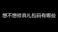 想不想修真礼包码有哪些 2022最新祈愿礼物口令汇总