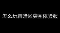 怎么玩雷暗区突围体验服,暗区突围8体验服资格怎么申请