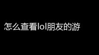 怎么查看lol朋友的游戏记录怎么在英雄联盟游戏里看别人战绩