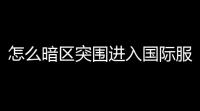 怎么暗区突围进入国际服,暗区突围国际服如何登录