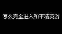 怎么完全进入和平精英游戏,怎么样进入和平精英游戏