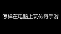 怎样在电脑上玩传奇手游 (传奇电脑版免费游戏)